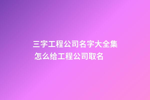 三字工程公司名字大全集 怎么给工程公司取名-第1张-公司起名-玄机派